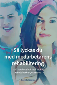 Camilla Wagner | SÅ LYCKAS DU MED MEDARBETARENS REHABILITERING : En chefshandbok med stöd i rehabiliteringsprocessen