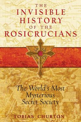 Tobias Churton | INVISIBLE HISTORY OF THE ROSICRUCIANS: THE WORLD'S MOST MYSTERIOUS SECRET SOCIETY : The World's Most Mysterious Secret Society