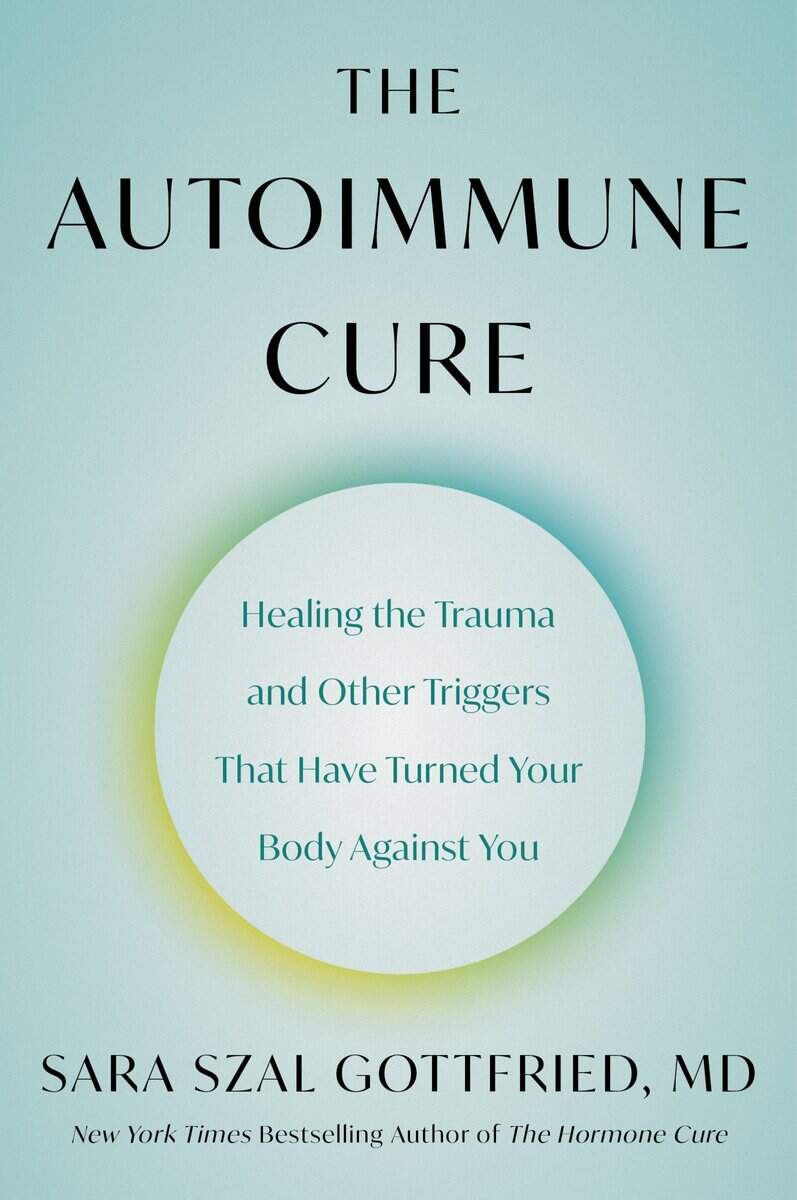 Sara Szal Gottfried | THE AUTOIMMUNE CURE: HEALING THE TRAUMA AND OTHER TRIGGERS THAT HAVE TURNED YOUR BODY AGAINST YOU : Healing the Trauma and Other Triggers That Have Turned Your Body Against You
