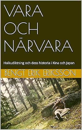 Bengt Erik Eriksson | VARA OCH NÄRVARA : Haikudiktning och dess historia i Kina och Japan