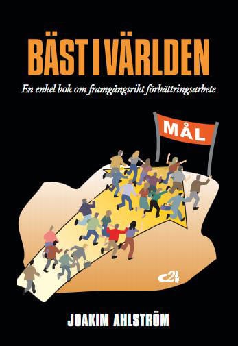 Joakim Ahlström | BÄST I VÄRLDEN : EN ENKEL BOK OM FRAMGÅNGSRIKT FÖRBÄTTRINGSARBETE : En enkel bok om framgångsrikt förbättringsarbete