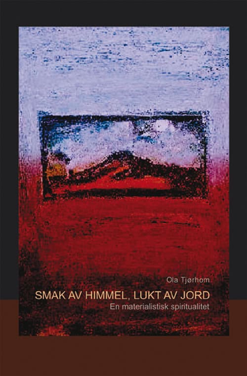 Ola Tjørhom | SMAK AV HIMMEL, LUKT AV JORD : EN MATERIALISTISK SPIRITUALITET : En materialistisk spiritualitet
