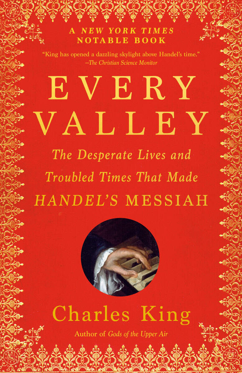 Charles King | EVERY VALLEY: THE DESPERATE LIVES AND TROUBLED TIMES THAT MADE HANDEL'S MESSIAH : The Desperate Lives and Troubled Times That Made Handel's Messiah