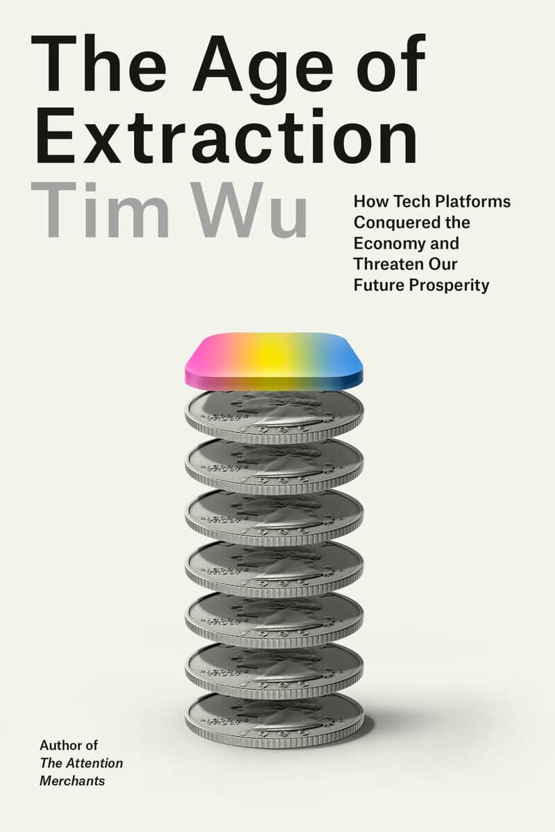 Tim Wu | THE AGE OF EXTRACTION: HOW TECH PLATFORMS CONQUERED THE ECONOMY AND THREATEN OUR FUTURE PROSPERITY : How Tech Platforms Conquered the Economy and Threaten Our Future Prosperity